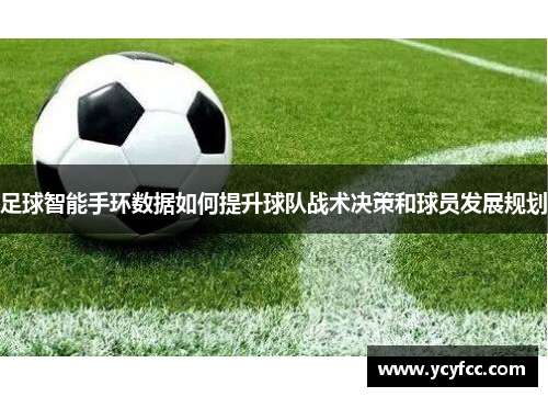 足球智能手环数据如何提升球队战术决策和球员发展规划